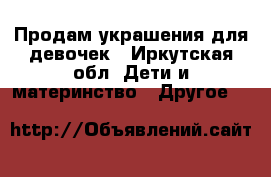 Продам украшения для девочек - Иркутская обл. Дети и материнство » Другое   